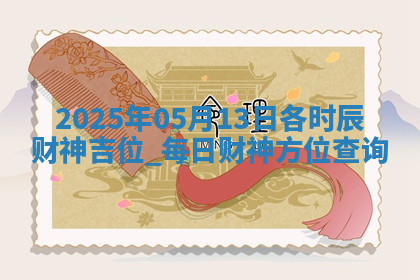 2025年05月13日各时辰财神吉位,每日财神方位查询 2025年05月13日各时辰财神吉位,每日财神方位查询