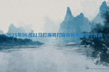 2025年06月21日打麻将打麻将财神在哪个方向