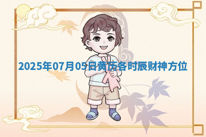 2025年07月05日黄历各时辰财神方位 2025年07月05日黄历各时辰财神方位