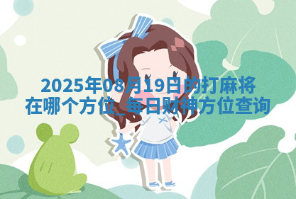 2025年08月19日的打麻将在哪个方位,每日财神方位查询 2025年08月19日的打麻将在哪个方位,每日财神方位查询