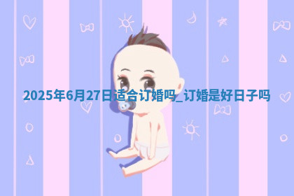 2025年6月27日适合订婚吗,订婚是好日子吗