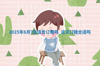 2025年6月7日适合订婚吗,这天订婚合适吗