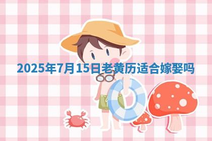 2025年7月15日老黄历适合嫁娶吗