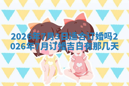 今天2025年7月3日万年历定婚吉日查询,订婚是好日子吗