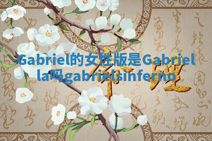 Gabriel的女性版是Gabriella吗_gabriels inferno