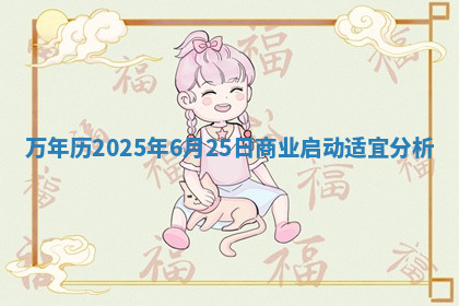 万年历2025年6月25日商业启动适宜分析 万年历2025年6月25日商业启动适宜分析