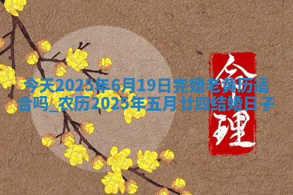 今天2025年6月19日完婚老黄历适合吗,农历2025年五月廿四结婚日子 今天2025年6月19日完婚老黄历适合吗,农历2025年五月廿四结婚日子