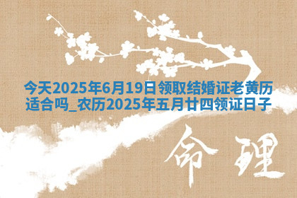 今天2025年6月19日领取结婚证老黄历适合吗,农历2025年五月廿四领证日子