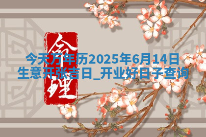 今天万年历2025年6月14日生意开张吉日,开业好日子查询 今天万年历2025年6月14日生意开张吉日,开业好日子查询