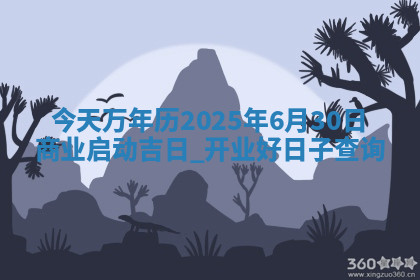 今天万年历2025年6月30日商业启动吉日,开业好日子查询