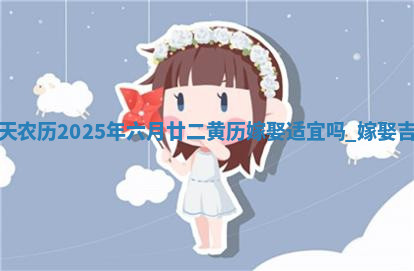 今天农历2025年六月廿二黄历嫁娶适宜吗,嫁娶吉日 今天农历2025年六月廿二黄历嫁娶适宜吗,嫁娶吉日