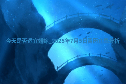 今天是否适宜婚嫁,2025年7月5日黄历宜忌分析