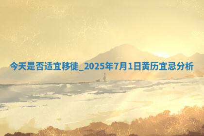 今天是否适宜移徙,2025年7月1日黄历宜忌分析