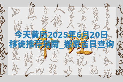 今天黄历2025年6月20日移徙推荐指南,搬家吉日查询 今天黄历2025年6月20日移徙推荐指南,搬家吉日查询