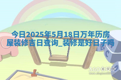 今日2025年5月18日万年历房屋装修吉日查询,装修是好日子吗
