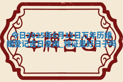 今天农历2025年六月初九黄历领取结婚证适宜吗,领证吉日
