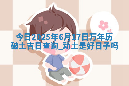 今日2025年6月17日万年历破土吉日查询,动土是好日子吗 今日2025年6月17日万年历破土吉日查询,动土是好日子吗