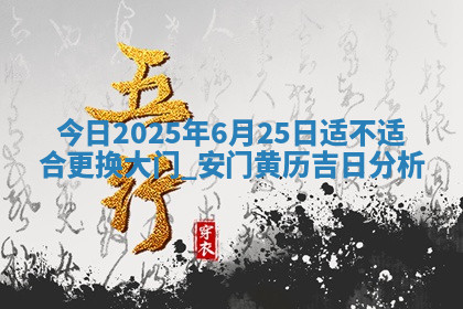 今日2025年6月25日适不适合更换大门,安门黄历吉日分析