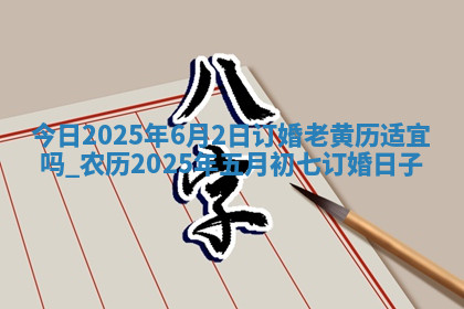 今日2025年6月2日订婚老黄历适宜吗,农历2025年五月初七订婚日子