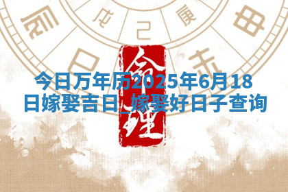 今日万年历2025年6月18日嫁娶吉日,嫁娶好日子查询