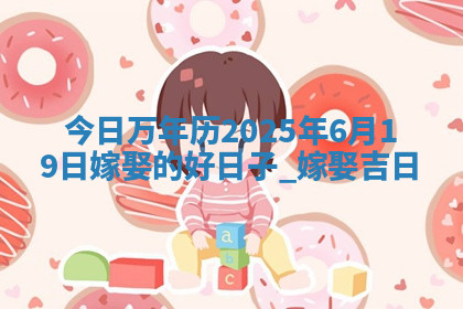 今日万年历2025年6月19日嫁娶的好日子,嫁娶吉日