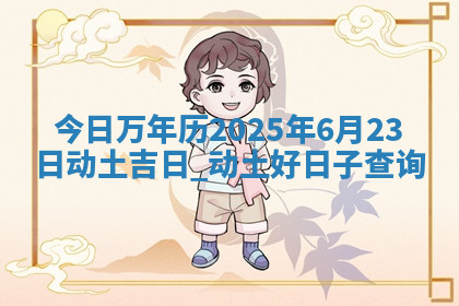 今日万年历2025年6月23日动土吉日,动土好日子查询