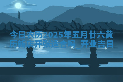 今日农历2025年五月廿六黄历新店开张适合吗,开业吉日