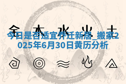 今日是否适宜乔迁新居,搬家2025年6月30日黄历分析