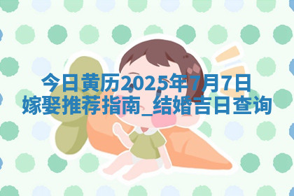 今日黄历2025年7月7日嫁娶推荐指南,结婚吉日查询