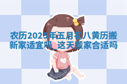农历2025年五月初八黄历搬新家适宜吗,这天搬家合适吗