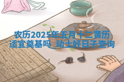 农历2025年五月十二黄历适宜奠基吗,动土好日子查询 农历2025年五月十二黄历适宜奠基吗,动土好日子查询