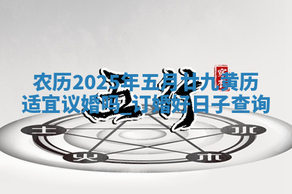 农历2025年五月廿九黄历适宜议婚吗,订婚好日子查询