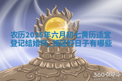 农历2025年六月初七黄历适宜登记结婚吗,领证好日子有哪些