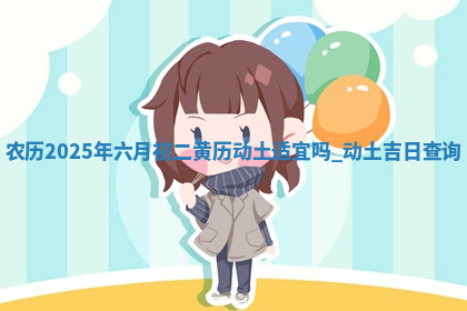 农历2025年六月初七黄历奠基推荐吗,动土吉日查询