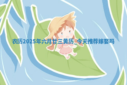 农历2025年六月廿三黄历:今天推荐嫁娶吗 农历2025年六月廿三黄历:今天推荐嫁娶吗