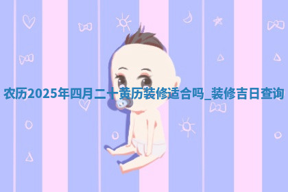 农历2025年四月二十黄历装修适合吗,装修吉日查询 农历2025年四月二十黄历装修适合吗,装修吉日查询
