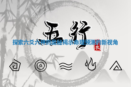 探索六爻六神的奥秘揭示命理预测的新视角 探索六爻六神的奥秘揭示命理预测的新视角